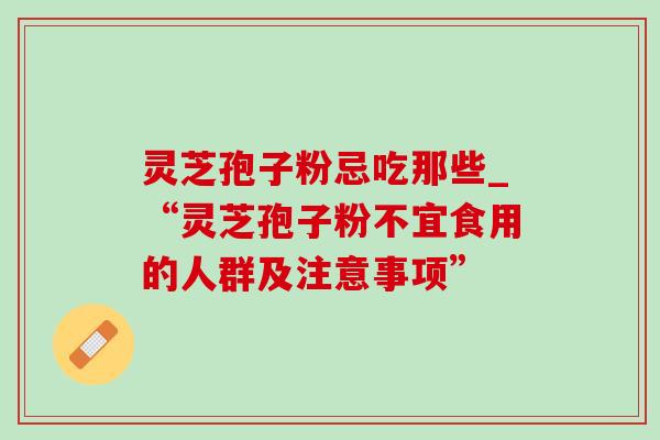 灵芝孢子粉忌吃那些_“灵芝孢子粉不宜食用的人群及注意事项”