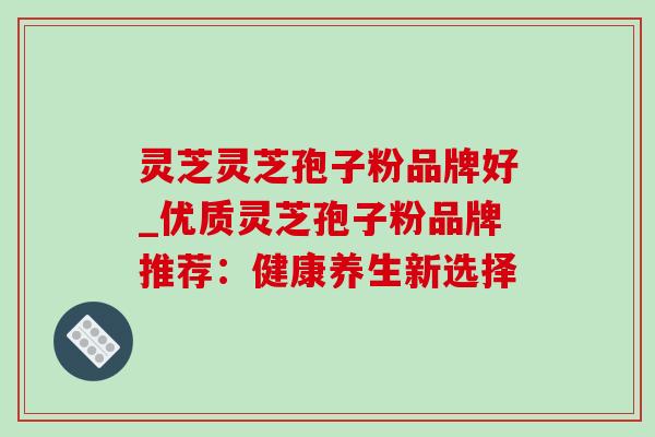 灵芝灵芝孢子粉品牌好_优质灵芝孢子粉品牌推荐：健康养生新选择