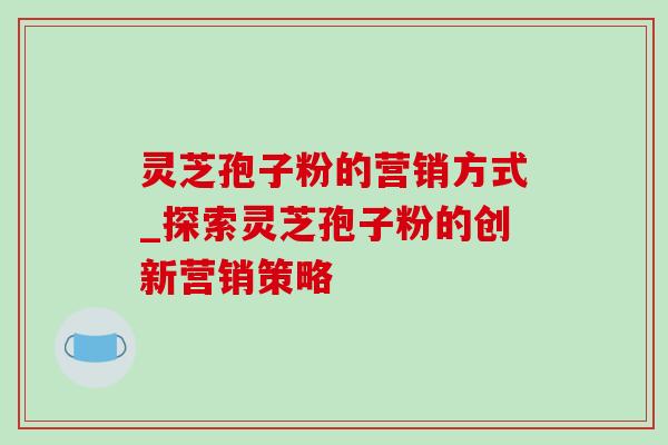 灵芝孢子粉的营销方式_探索灵芝孢子粉的创新营销策略