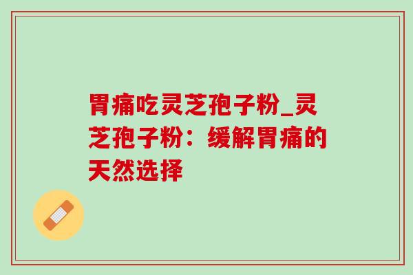 胃痛吃灵芝孢子粉_灵芝孢子粉：缓解胃痛的天然选择