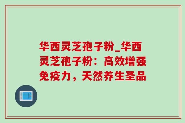 华西灵芝孢子粉_华西灵芝孢子粉：高效增强免疫力，天然养生圣品