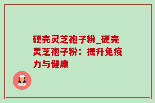 硬壳灵芝孢子粉_硬壳灵芝孢子粉：提升免疫力与健康