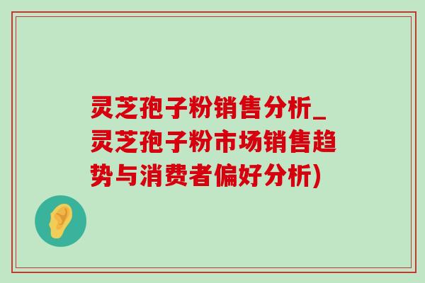 灵芝孢子粉销售分析_灵芝孢子粉市场销售趋势与消费者偏好分析)