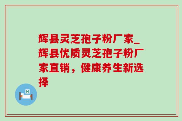辉县灵芝孢子粉厂家_辉县优质灵芝孢子粉厂家直销，健康养生新选择