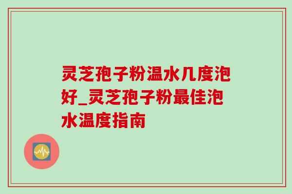 灵芝孢子粉温水几度泡好_灵芝孢子粉最佳泡水温度指南