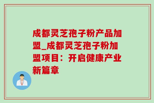 成都灵芝孢子粉产品加盟_成都灵芝孢子粉加盟项目：开启健康产业新篇章