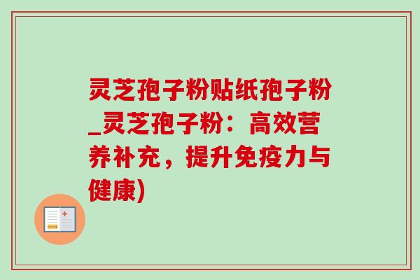 灵芝孢子粉贴纸孢子粉_灵芝孢子粉：高效营养补充，提升免疫力与健康)