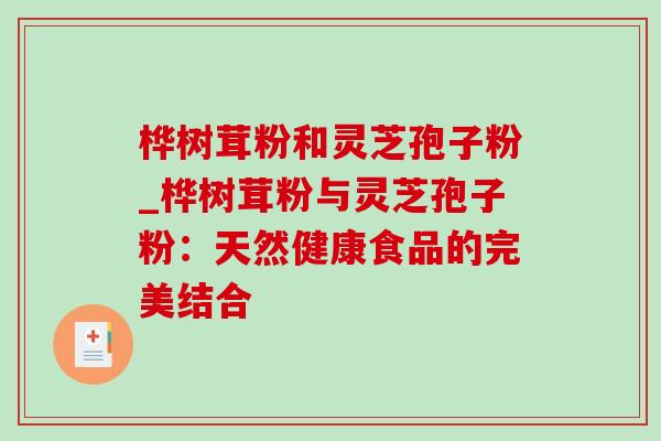 桦树茸粉和灵芝孢子粉_桦树茸粉与灵芝孢子粉：天然健康食品的完美结合