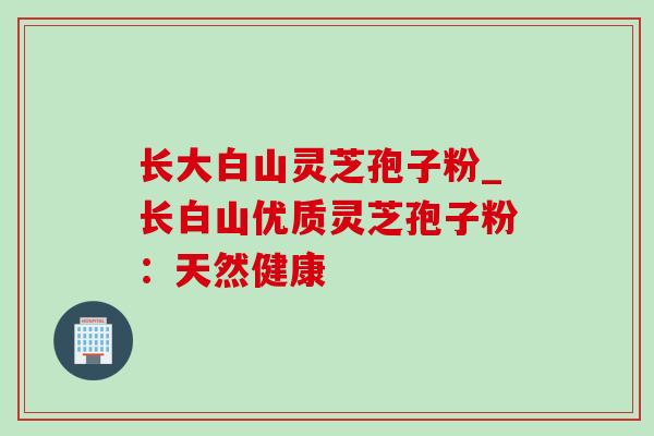 长大白山灵芝孢子粉_长白山优质灵芝孢子粉：天然健康