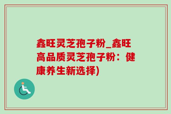 鑫旺灵芝孢子粉_鑫旺高品质灵芝孢子粉：健康养生新选择)