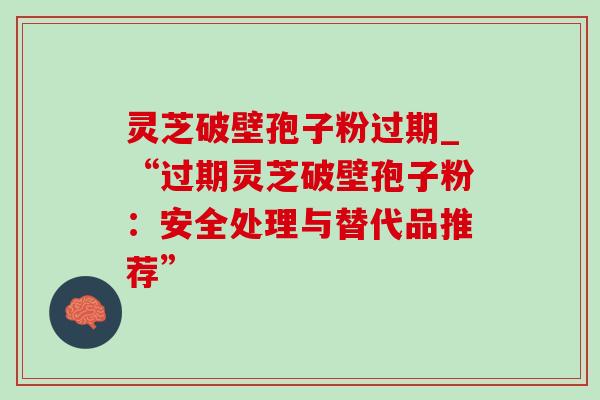 灵芝破壁孢子粉过期_“过期灵芝破壁孢子粉：安全处理与替代品推荐”