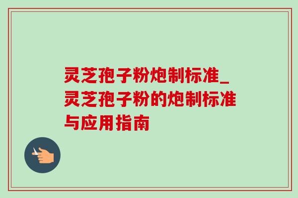灵芝孢子粉炮制标准_灵芝孢子粉的炮制标准与应用指南