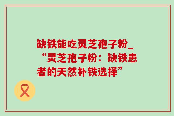 缺铁能吃灵芝孢子粉_“灵芝孢子粉：缺铁患者的天然补铁选择”