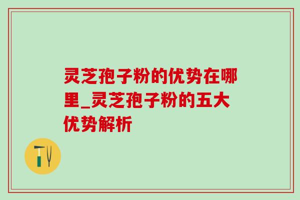 灵芝孢子粉的优势在哪里_灵芝孢子粉的五大优势解析