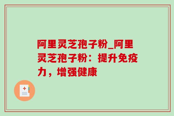 阿里灵芝孢子粉_阿里灵芝孢子粉：提升免疫力，增强健康