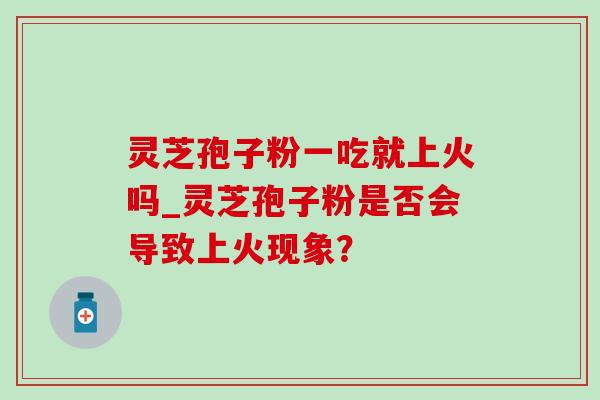 灵芝孢子粉一吃就上火吗_灵芝孢子粉是否会导致上火现象？