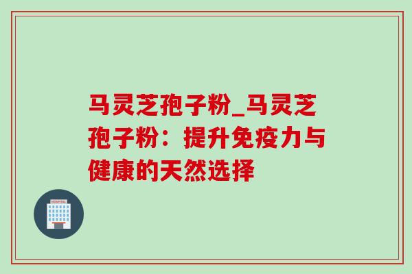 马灵芝孢子粉_马灵芝孢子粉：提升免疫力与健康的天然选择