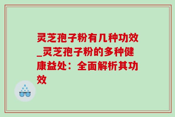 灵芝孢子粉有几种功效_灵芝孢子粉的多种健康益处：全面解析其功效