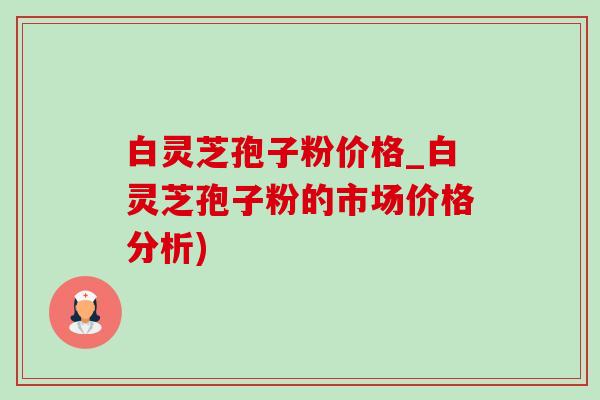 白灵芝孢子粉价格_白灵芝孢子粉的市场价格分析)
