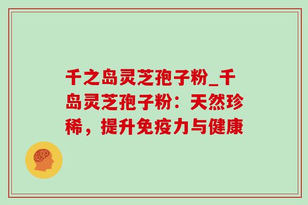 千之岛灵芝孢子粉_千岛灵芝孢子粉：天然珍稀，提升免疫力与健康