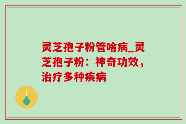 灵芝孢子粉管啥病_灵芝孢子粉：神奇功效，治疗多种疾病