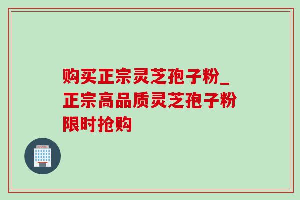 购买正宗灵芝孢子粉_正宗高品质灵芝孢子粉限时抢购