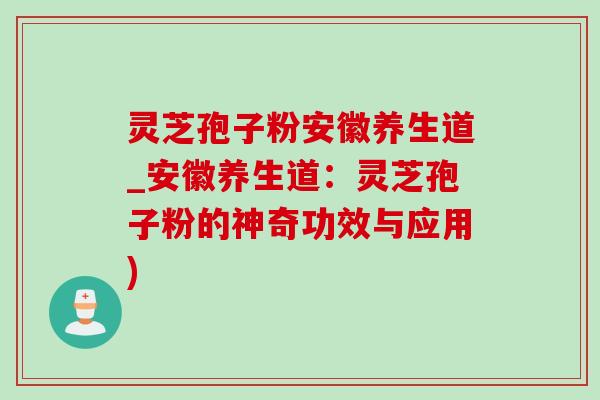 灵芝孢子粉安徽养生道_安徽养生道：灵芝孢子粉的神奇功效与应用)