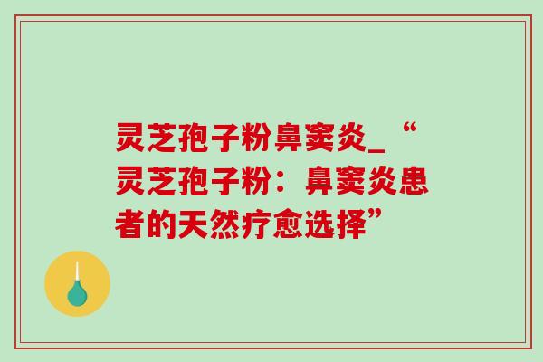 灵芝孢子粉鼻窦炎_“灵芝孢子粉：鼻窦炎患者的天然疗愈选择”