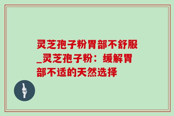 灵芝孢子粉胃部不舒服_灵芝孢子粉：缓解胃部不适的天然选择