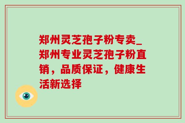 郑州灵芝孢子粉专卖_郑州专业灵芝孢子粉直销，品质保证，健康生活新选择