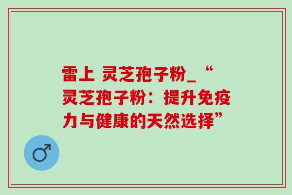 雷上 灵芝孢子粉_“灵芝孢子粉：提升免疫力与健康的天然选择”