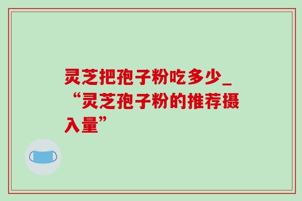 灵芝把孢子粉吃多少_“灵芝孢子粉的推荐摄入量”