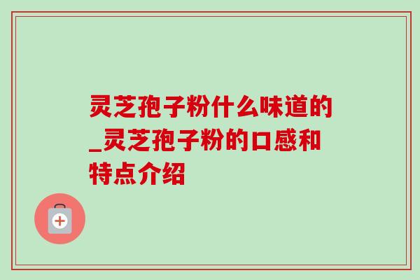 灵芝孢子粉什么味道的_灵芝孢子粉的口感和特点介绍