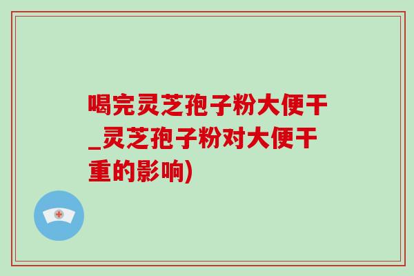 喝完灵芝孢子粉大便干_灵芝孢子粉对大便干重的影响)