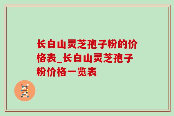 长白山灵芝孢子粉的价格表_长白山灵芝孢子粉价格一览表