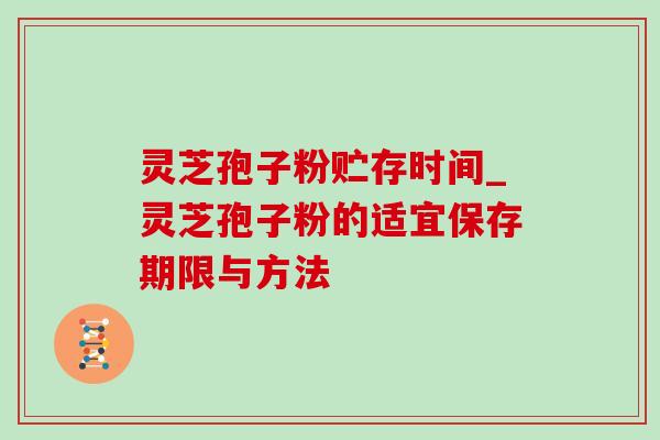 灵芝孢子粉贮存时间_灵芝孢子粉的适宜保存期限与方法