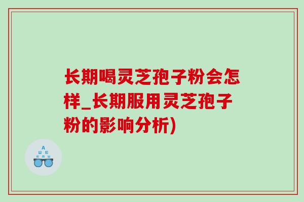 长期喝灵芝孢子粉会怎样_长期服用灵芝孢子粉的影响分析)