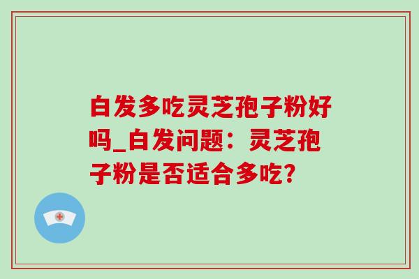 白发多吃灵芝孢子粉好吗_白发问题：灵芝孢子粉是否适合多吃？