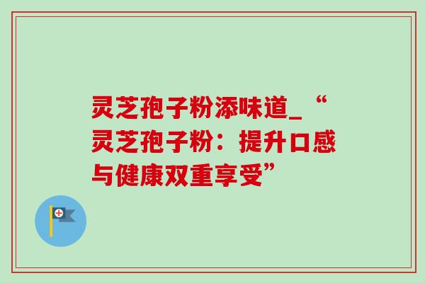 灵芝孢子粉添味道_“灵芝孢子粉：提升口感与健康双重享受”