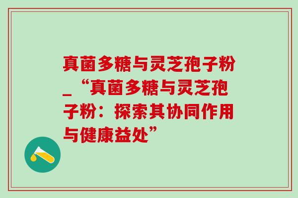 真菌多糖与灵芝孢子粉_“真菌多糖与灵芝孢子粉：探索其协同作用与健康益处”