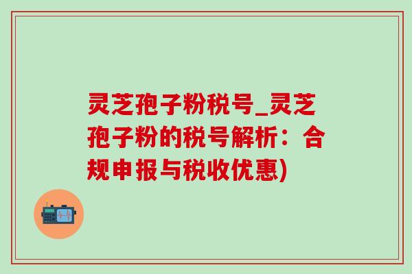 灵芝孢子粉税号_灵芝孢子粉的税号解析：合规申报与税收优惠)