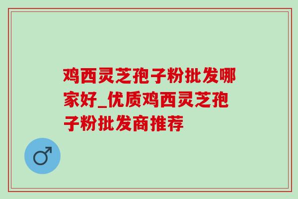 鸡西灵芝孢子粉批发哪家好_优质鸡西灵芝孢子粉批发商推荐