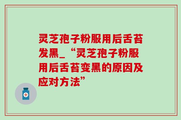 灵芝孢子粉服用后舌苔发黑_“灵芝孢子粉服用后舌苔变黑的原因及应对方法”