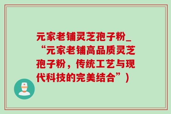 元家老铺灵芝孢子粉_“元家老铺高品质灵芝孢子粉，传统工艺与现代科技的完美结合”)