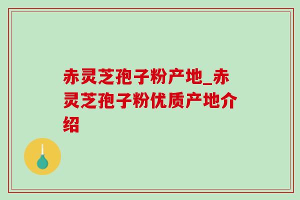 赤灵芝孢子粉产地_赤灵芝孢子粉优质产地介绍