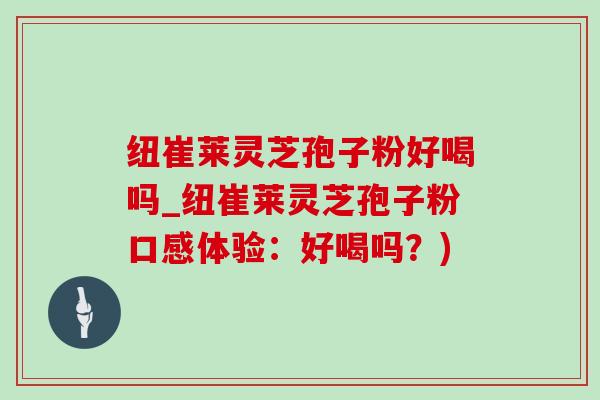 纽崔莱灵芝孢子粉好喝吗_纽崔莱灵芝孢子粉口感体验：好喝吗？)