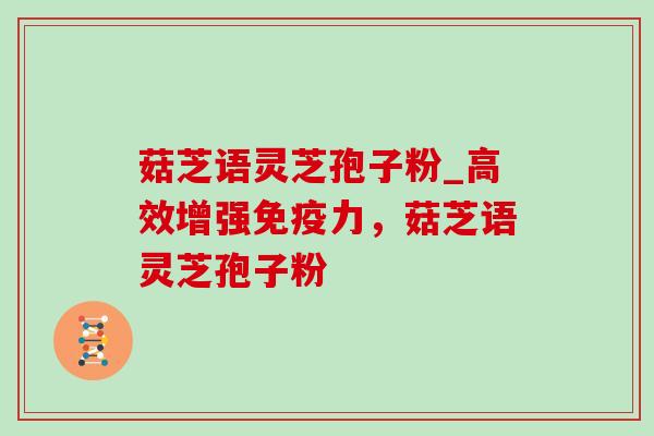 菇芝语灵芝孢子粉_高效增强免疫力，菇芝语灵芝孢子粉