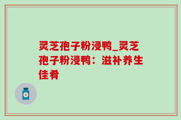 灵芝孢子粉浸鸭_灵芝孢子粉浸鸭：滋补养生佳肴