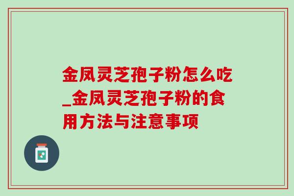 金凤灵芝孢子粉怎么吃_金凤灵芝孢子粉的食用方法与注意事项