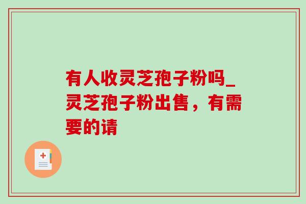 有人收灵芝孢子粉吗_灵芝孢子粉出售，有需要的请